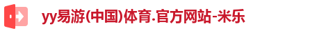 yy易游(中国)体育.官方网站-米乐